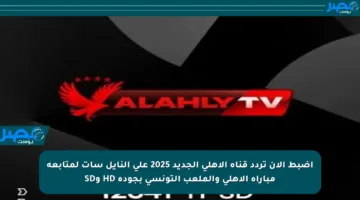 اضبط الآن تردد قناة الأهلي الجديد 2025 على النايل سات لمتابعة مباراة الأهلي والملعب التونسي بجودة HD وSD